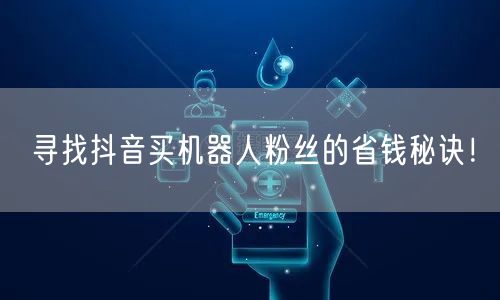 寻找抖音买机器人粉丝的省钱秘诀！