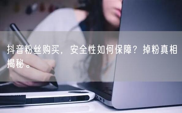 抖音粉丝购买，安全性如何保障？掉粉真相揭秘。