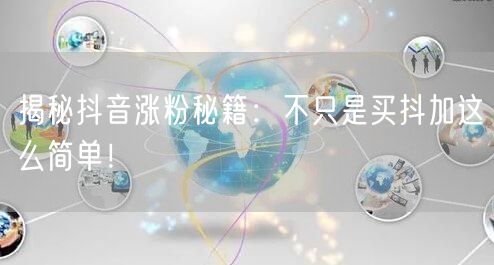 揭秘抖音涨粉秘籍：不只是买抖加这么简单！