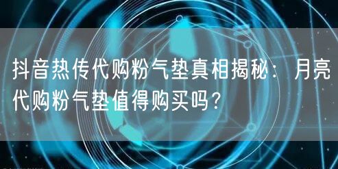 抖音热传代购粉气垫真相揭秘：月亮代购粉气垫值得购买吗？