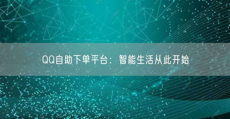 QQ自助下单平台：智能生活从此开始