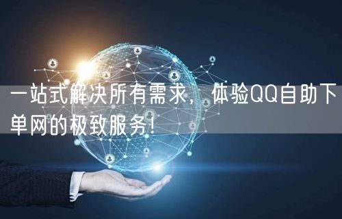 一站式解决所有需求，体验QQ自助下单网的极致服务！