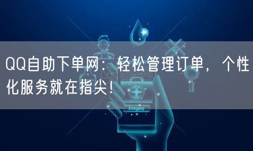 QQ自助下单网：轻松管理订单，个性化服务就在指尖！