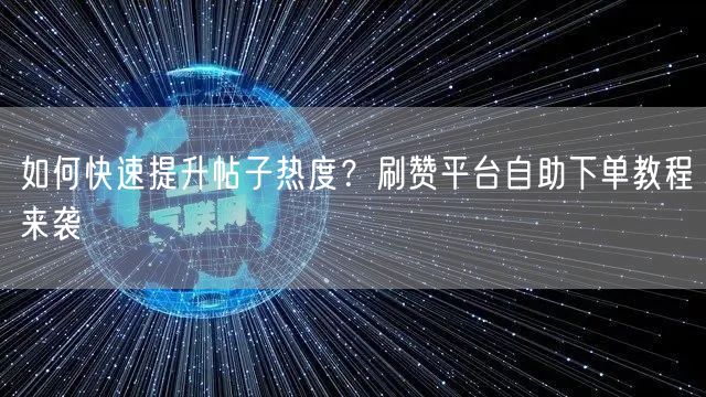 如何快速提升帖子热度？刷赞平台自助下单教程来袭