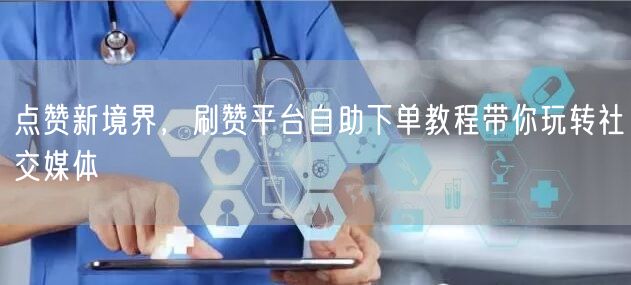 点赞新境界，刷赞平台自助下单教程带你玩转社交媒体