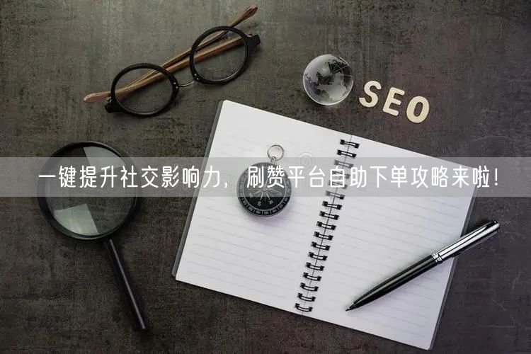 一键提升社交影响力，刷赞平台自助下单攻略来啦！