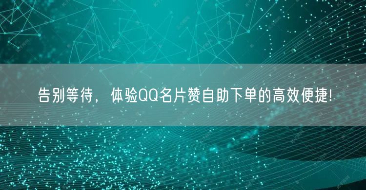 告别等待，体验QQ名片赞自助下单的高效便捷!