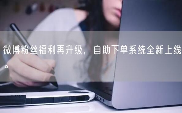 微博粉丝福利再升级，自助下单系统全新上线。