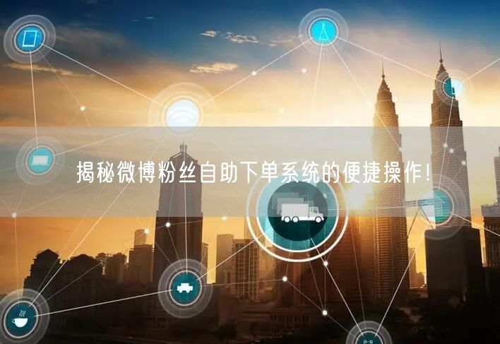 揭秘微博粉丝自助下单系统的便捷操作！