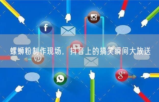 螺蛳粉制作现场，抖音上的搞笑瞬间大放送