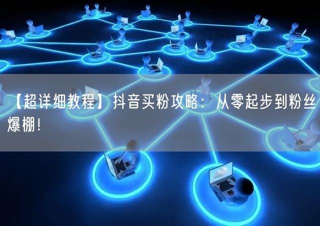 【超详细教程】抖音买粉攻略：从零起步到粉丝爆棚！