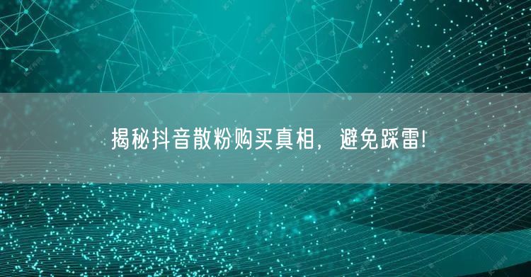 揭秘抖音散粉购买真相，避免踩雷!