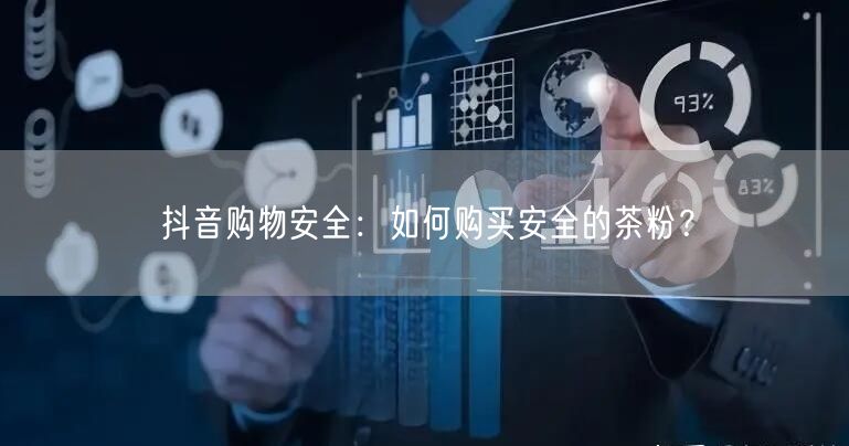抖音购物安全：如何购买安全的茶粉？