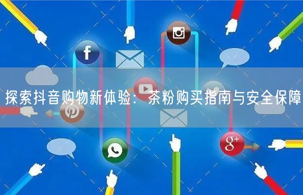 探索抖音购物新体验：茶粉购买指南与安全保障