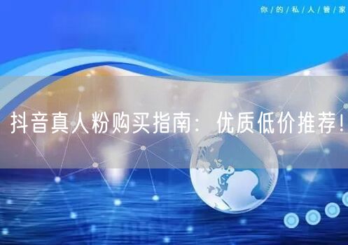 抖音真人粉购买指南：优质低价推荐！