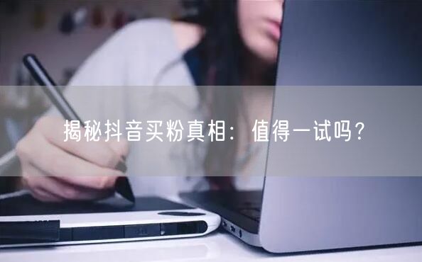 揭秘抖音买粉真相：值得一试吗？