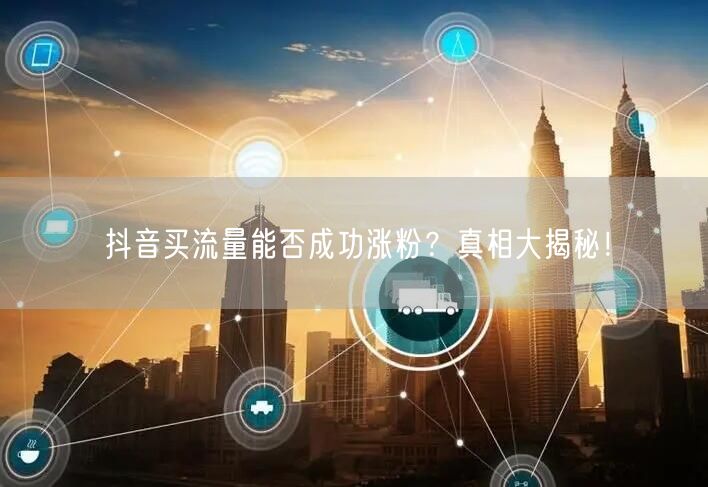 抖音买流量能否成功涨粉？真相大揭秘！