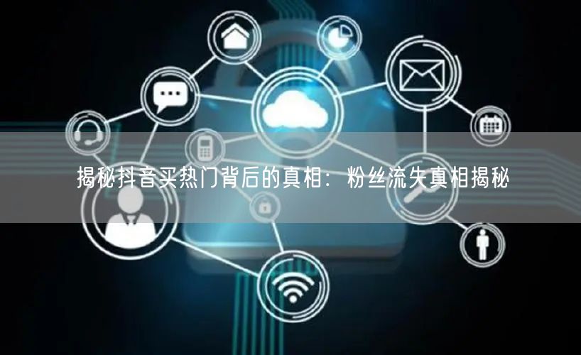 揭秘抖音买热门背后的真相：粉丝流失真相揭