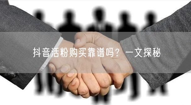 抖音活粉购买靠谱吗？一文探秘