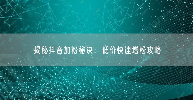 揭秘抖音加粉秘诀：低价快速增粉攻略