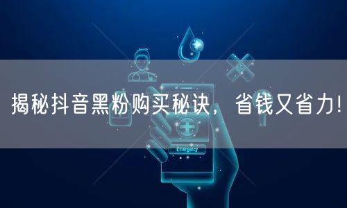 揭秘抖音黑粉购买秘诀，省钱又省力！