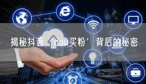 揭秘抖音‘dou买粉’背后的秘密
