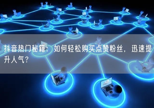 抖音热门秘籍：如何轻松购买点赞粉丝，迅速提升人气？