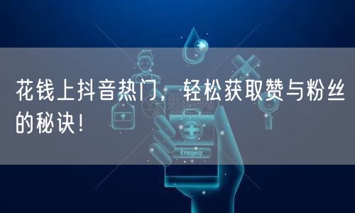 花钱上抖音热门，轻松获取赞与粉丝的秘诀！