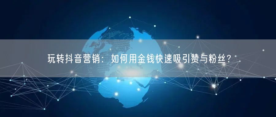 玩转抖音营销：如何用金钱快速吸引赞与粉丝？