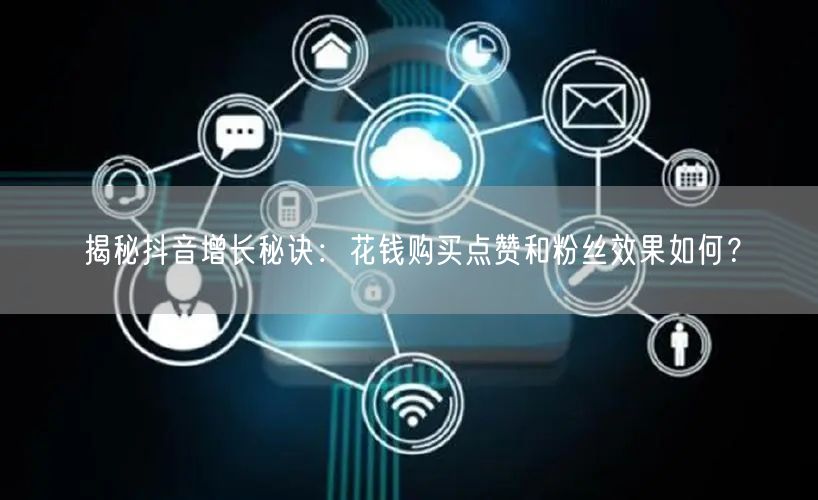 揭秘抖音增长秘诀：花钱购买点赞和粉丝效果如何？