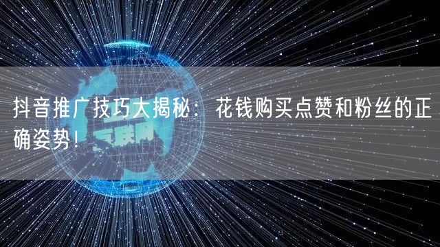 抖音推广技巧大揭秘：花钱购买点赞和粉丝的正确姿势！