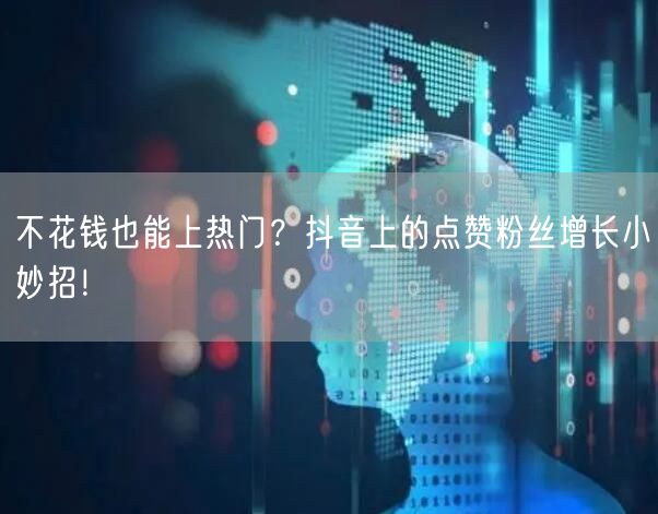 不花钱也能上热门？抖音上的点赞粉丝增长小妙招！
