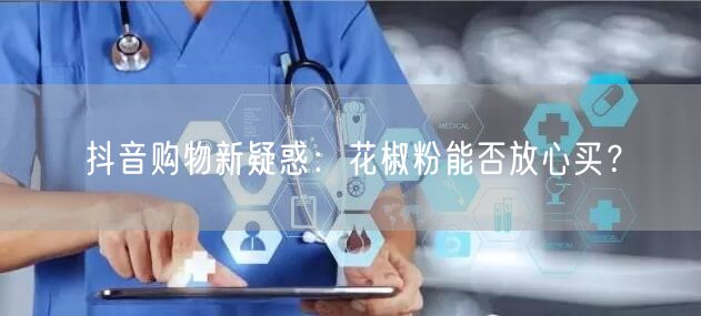 抖音购物新疑惑：花椒粉能否放心买？