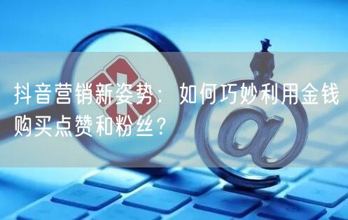 抖音营销新姿势：如何巧妙利用金钱购买点赞