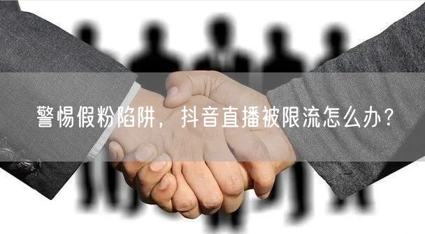 警惕假粉陷阱，抖音直播被限流怎么办？