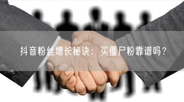 抖音粉丝增长秘诀：买僵尸粉靠谱吗？