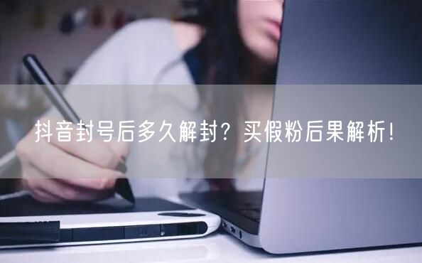 抖音封号后多久解封？买假粉后果解析！