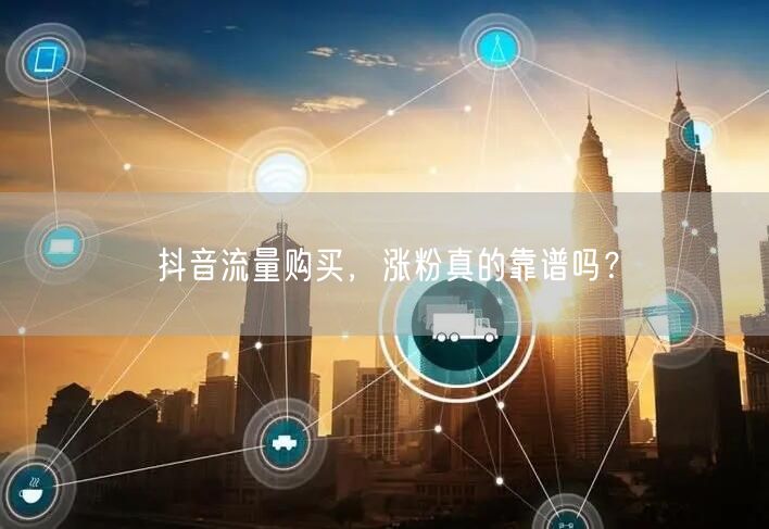 抖音流量购买，涨粉真的靠谱吗？