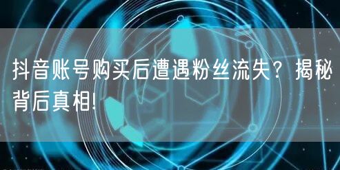 抖音账号购买后遭遇粉丝流失？揭秘背后真相!