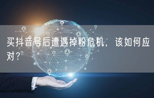 买抖音号后遭遇掉粉危机，该如何应对？