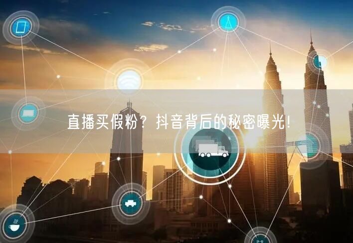 直播买假粉？抖音背后的秘密曝光！