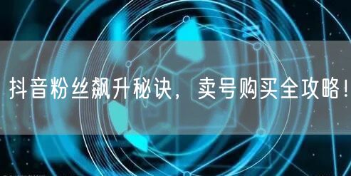 抖音粉丝飙升秘诀，卖号购买全攻略！