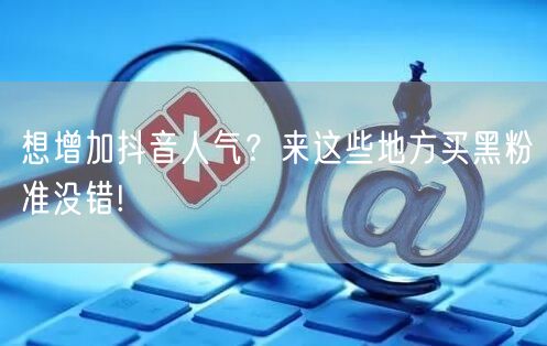 想增加抖音人气？来这些地方买黑粉准没错!