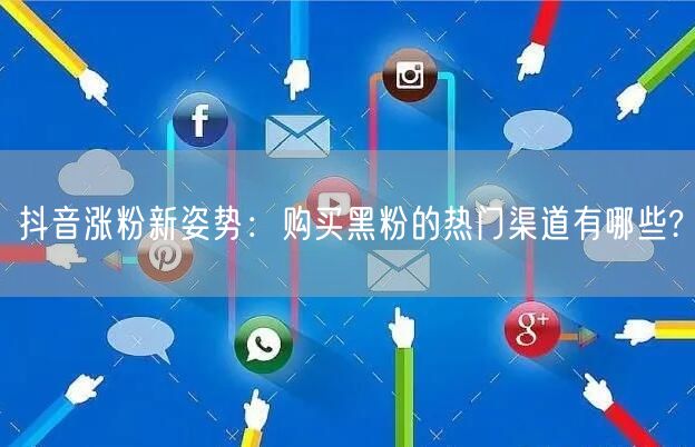 抖音涨粉新姿势：购买黑粉的热门渠道有哪些