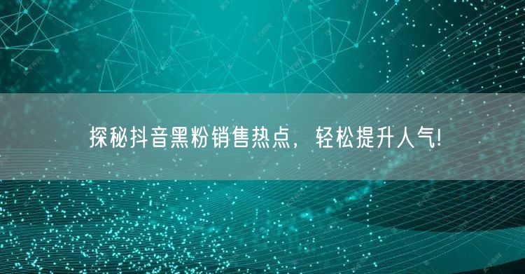 探秘抖音黑粉销售热点，轻松提升人气!