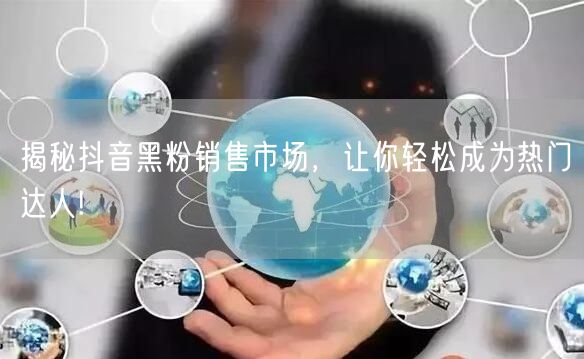 揭秘抖音黑粉销售市场，让你轻松成为热门达人!