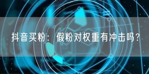 抖音买粉：假粉对权重有冲击吗？
