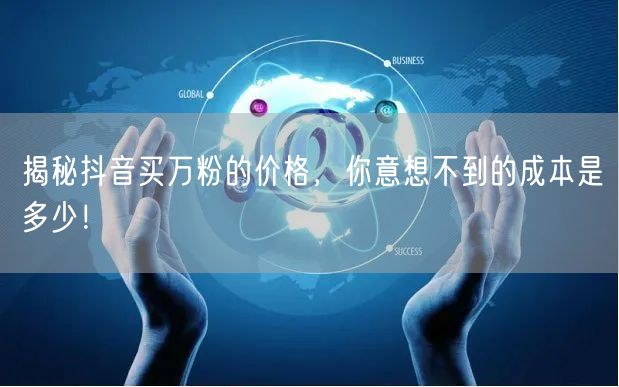 揭秘抖音买万粉的价格，你意想不到的成本是多少！