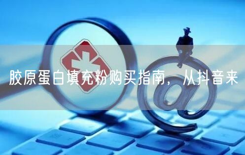 胶原蛋白填充粉购买指南，从抖音来