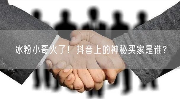 冰粉小哥火了！抖音上的神秘买家是谁？